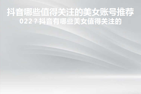 图片[1]-抖音哪些值得关注的美女账号推荐2022？抖音有哪些美女值得关注的-草根创业生活网