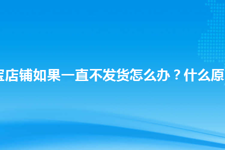 图片[1]-淘宝店铺如果一直不发货怎么办？什么原因？-草根创业生活网