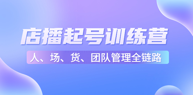 图片[1]-店播起号训练营：帮助更多直播新人快速开启和度过起号阶段（16节）-草根创业生活网