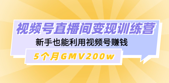 图片[1]-视频号直播间变现训练营：新手也能利用视频号赚钱，5个月GMV200w-草根创业生活网