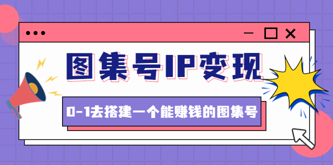 图片[1]-图集号IP变现，0-1去搭建一个能赚钱的图集号（文档+资料+视频）无水印-草根创业生活网