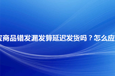 图片[1]-淘宝商品错发漏发算延迟发货吗？怎么应对？-草根创业生活网