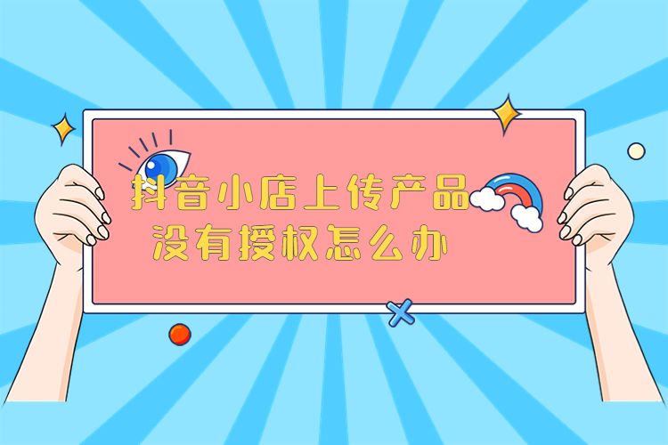 抖音小店上传产品没有授权怎么办.jpg