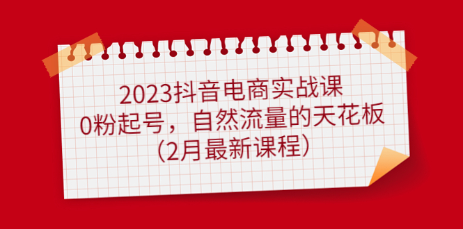 图片[1]-2023抖音电商实战课：0粉起号，自然流量的天花板（2月最新课程）-草根创业生活网