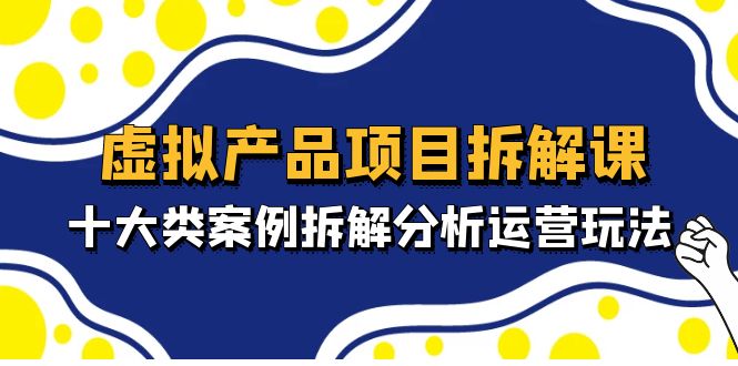 图片[1]-虚拟产品项目拆解课，十大类案例拆解分析运营玩法（11节课）-草根创业生活网