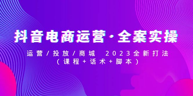 图片[1]-抖音电商运营·全案实操：运营/投放/商城 2023全新打法(课程+话术+脚本)-草根创业生活网