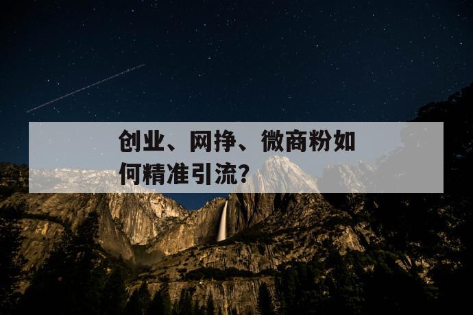 创业、网挣、微商粉如何精准引流？ 第1张