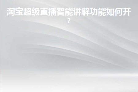 图片[1]-淘宝超级直播智能讲解功能如何开启？-草根创业生活网