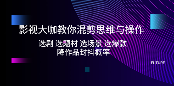 图片[1]-影视大咖教你混剪思维与操作：选剧 选题材 选场景 选爆款 降作品封抖概率-草根创业生活网