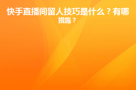 图片[1]-快手直播间留人技巧是什么？有哪些措施？-草根创业生活网