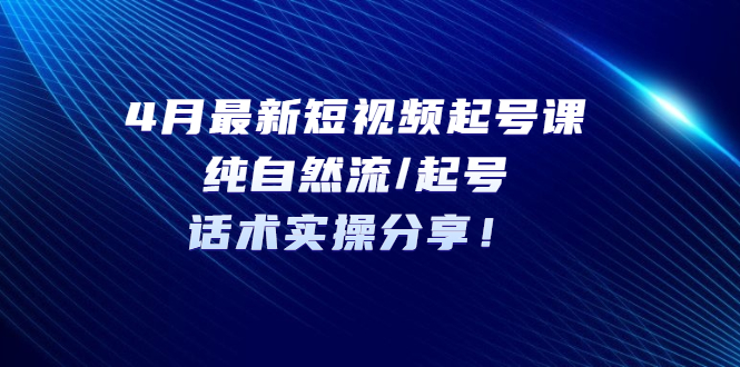 图片[1]-4月最新短视频起号课：纯自然流/起号，话术实操分享！-草根创业生活网