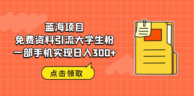 图片[1]-蓝海项目，免费资料引流大学生粉一部手机实现日入300+-阿灿说钱